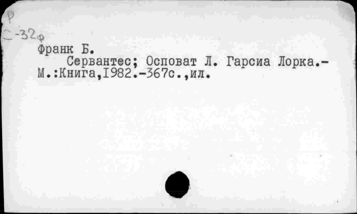 ﻿Франк Б.
Сервантес; Осповат Л. Гарсиа Лорка. М.:Книга,1982.-567с.,ил.